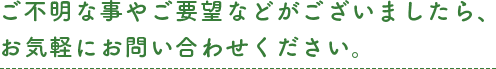 ご不明な事やご要望などがございましたら、お気軽にお問い合わせください。